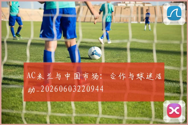 AC米兰与中国市场:合作与球迷活动_20260603220944