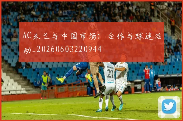 AC米兰与中国市场:合作与球迷活动_20260603220944