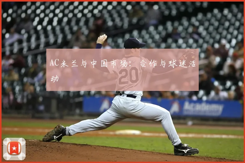 AC米兰与中国市场:合作与球迷活动