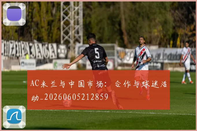 AC米兰与中国市场:合作与球迷活动_20260605212859
